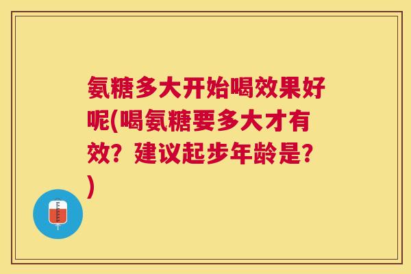 氨糖多大开始喝效果好呢(喝氨糖要多大才有效?建议起步年龄是?) 氨糖多大开始喝效果好呢(喝氨糖要多大才有效?建议起步年龄是?)