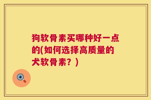 狗软骨素买哪种好一点的(如何选择高质量的犬软骨素？)