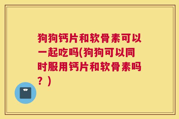 狗狗钙片和软骨素可以一起吃吗(狗狗可以同时服用钙片和软骨素吗？)