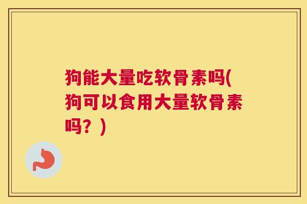 狗能大量吃软骨素吗(狗可以食用大量软骨素吗？)