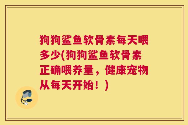 狗狗鲨鱼软骨素每天喂多少(狗狗鲨鱼软骨素正确喂养量,健康宠物从每天开始!)