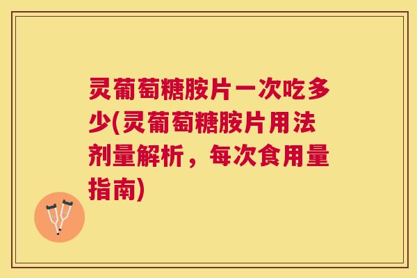 灵葡萄糖胺片一次吃多少(灵葡萄糖胺片用法剂量解析，每次食用量指南)