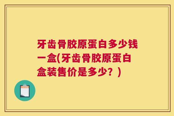 牙齿骨胶原蛋白多少钱一盒(牙齿骨胶原蛋白盒装售价是多少?)