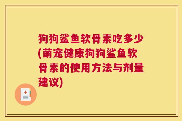 狗狗鲨鱼软骨素吃多少(萌宠健康狗狗鲨鱼软骨素的使用方法与剂量建议) 狗狗鲨鱼软骨素吃多少(萌宠健康狗狗鲨鱼软骨素的使用方法与剂量建议)