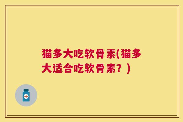 猫多大吃软骨素(猫多大适合吃软骨素?)