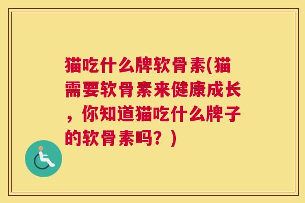 猫吃什么牌软骨素(猫需要软骨素来健康成长,你知道猫吃什么牌子的软骨素吗?) 猫吃什么牌软骨素(猫需要软骨素来健康成长,你知道猫吃什么牌子的软骨素吗?)
