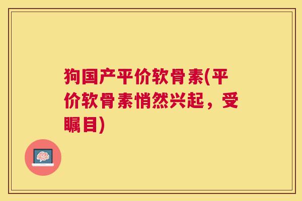 狗国产平价软骨素(平价软骨素悄然兴起,受瞩目) 狗国产平价软骨素(平价软骨素悄然兴起,受瞩目)
