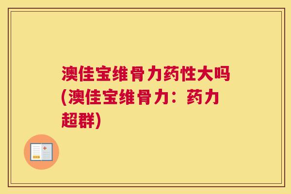 澳佳宝维骨力大吗(澳佳宝维骨力:药力超群) 澳佳宝维骨力大吗(澳佳宝维骨力:药力超群)