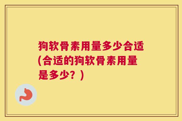 狗软骨素用量多少合适(合适的狗软骨素用量是多少?) 狗软骨素用量多少合适(合适的狗软骨素用量是多少?)