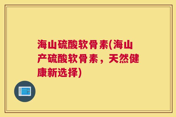 海山硫酸软骨素(海山产硫酸软骨素,天然健康新选择)