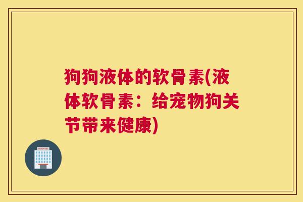 狗狗液体的软骨素(液体软骨素:给宠物狗关节带来健康) 狗狗液体的软骨素(液体软骨素:给宠物狗关节带来健康)