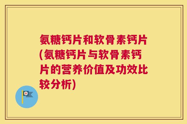 氨糖钙片和软骨素钙片(氨糖钙片与软骨素钙片的营养价值及功效比较分析) 氨糖钙片和软骨素钙片(氨糖钙片与软骨素钙片的营养价值及功效比较分析)