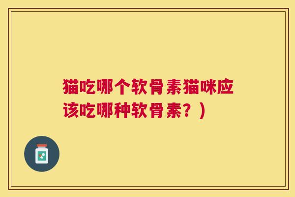 猫吃哪个软骨素猫咪应该吃哪种软骨素?) 猫吃哪个软骨素猫咪应该吃哪种软骨素?)