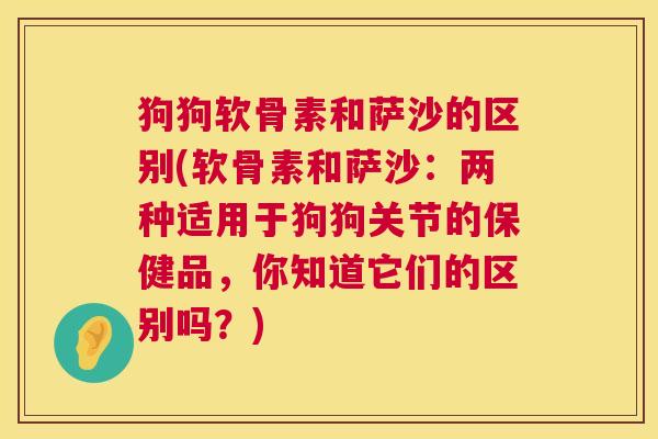 狗狗软骨素和萨沙的区别(软骨素和萨沙:两种适用于狗狗关节的保健品,你知道它们的区别吗?)