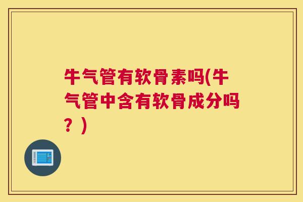 牛气管有软骨素吗(牛气管中含有软骨成分吗?) 牛气管有软骨素吗(牛气管中含有软骨成分吗?)