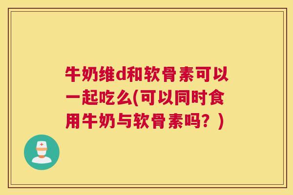 牛奶维d和软骨素可以一起吃么(可以同时食用牛奶与软骨素吗?)