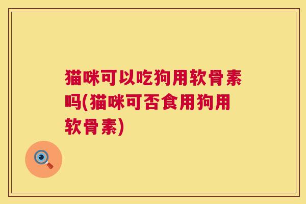 猫咪可以吃狗用软骨素吗(猫咪可否食用狗用软骨素) 猫咪可以吃狗用软骨素吗(猫咪可否食用狗用软骨素)