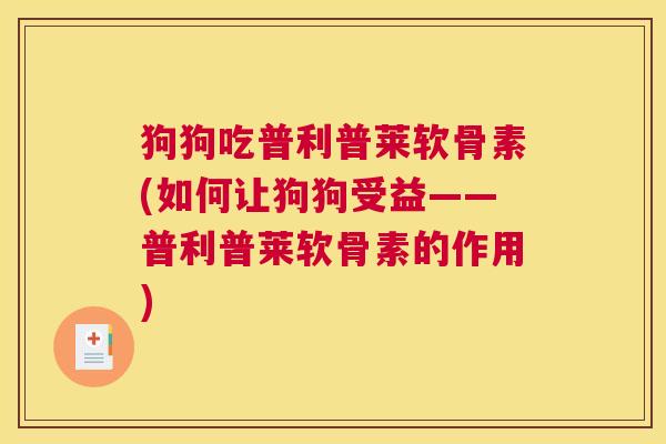 狗狗吃普利普莱软骨素(如何让狗狗受益——普利普莱软骨素的作用)