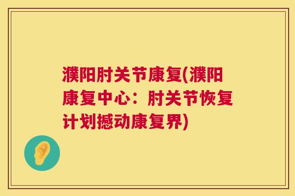 濮阳肘关节康复(濮阳康复中心:肘关节恢复计划撼动康复界) 濮阳肘关节康复(濮阳康复中心:肘关节恢复计划撼动康复界)
