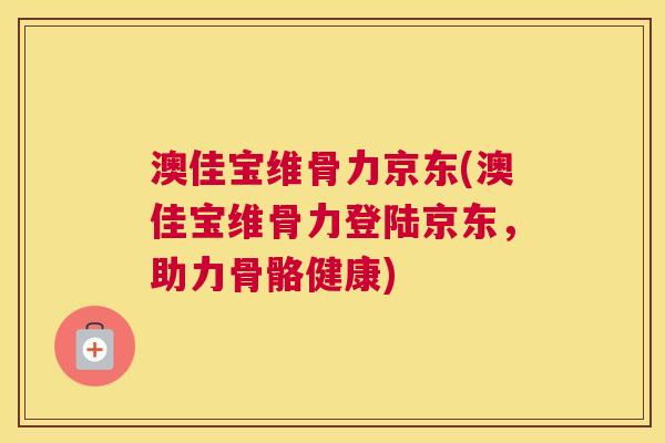 澳佳宝维骨力京东(澳佳宝维骨力登陆京东,助力骨骼健康)