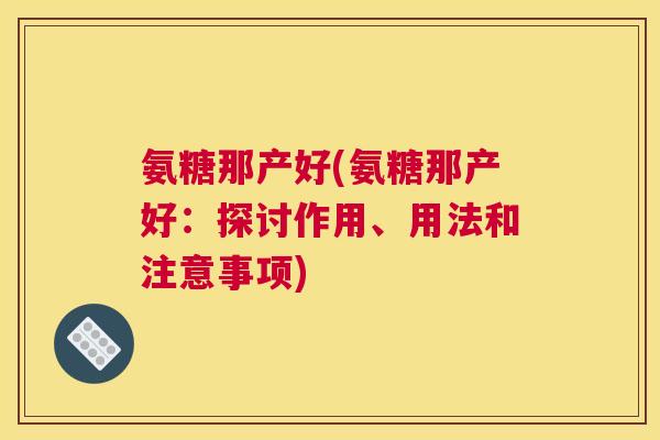 氨糖那产好(氨糖那产好：探讨作用、用法和注意事项)