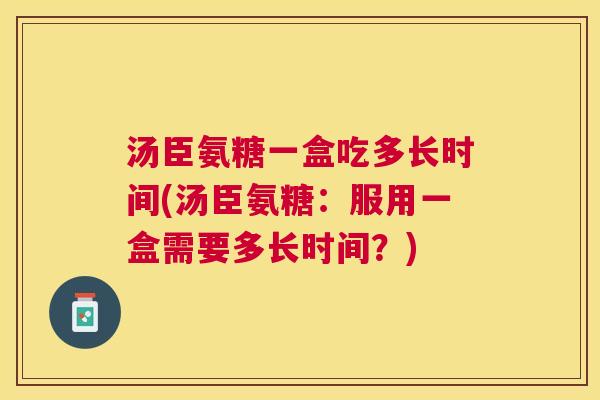 汤臣氨糖一盒吃多长时间(汤臣氨糖:服用一盒需要多长时间?) 汤臣氨糖一盒吃多长时间(汤臣氨糖:服用一盒需要多长时间?)