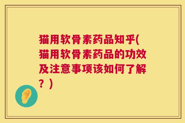 猫用软骨素药品知乎(猫用软骨素药品的功效及注意事项该如何了解？)
