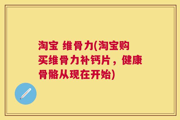 淘宝 维骨力(淘宝购买维骨力补钙片,健康骨骼从现在开始) 淘宝 维骨力(淘宝购买维骨力补钙片,健康骨骼从现在开始)