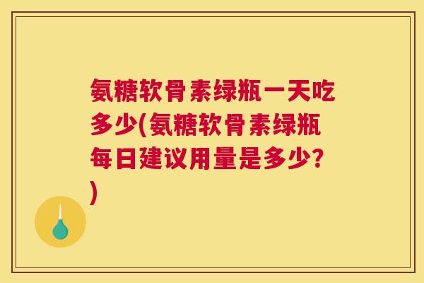 氨糖软骨素绿瓶一天吃多少(氨糖软骨素绿瓶每日建议用量是多少？)