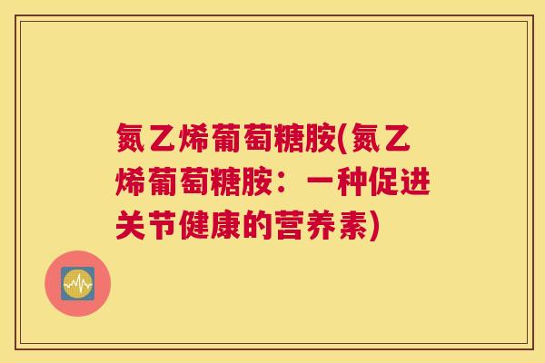 氮乙烯葡萄糖胺(氮乙烯葡萄糖胺:一种促进关节健康的营养素)