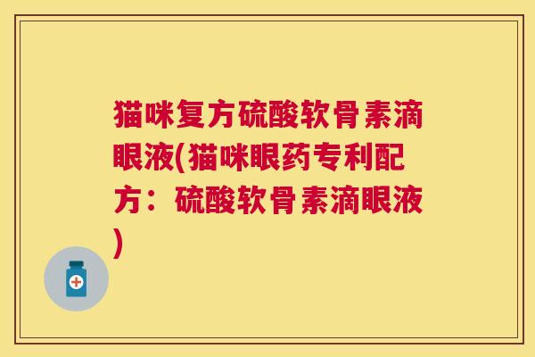 猫咪复方硫酸软骨素滴眼液(猫咪眼药专利配方:硫酸软骨素滴眼液)