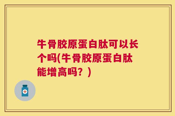 牛骨胶原蛋白肽可以长个吗(牛骨胶原蛋白肽能增高吗?)