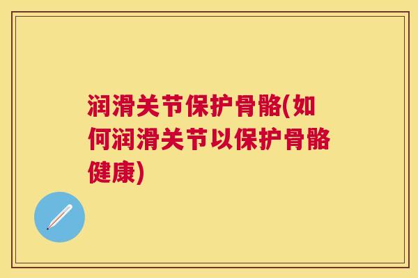 润滑关节保护骨骼(如何润滑关节以保护骨骼健康)