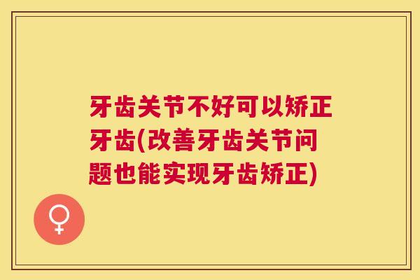 牙齿关节不好可以矫正牙齿(改善牙齿关节问题也能实现牙齿矫正)