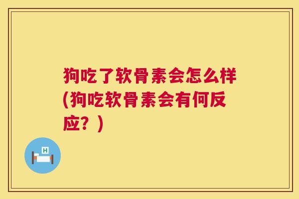 狗吃了软骨素会怎么样(狗吃软骨素会有何反应?) 狗吃了软骨素会怎么样(狗吃软骨素会有何反应?)