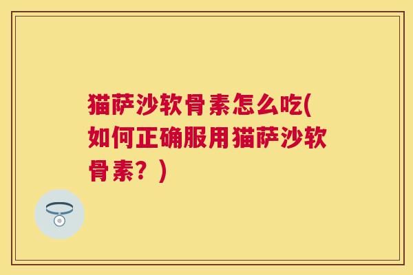 猫萨沙软骨素怎么吃(如何正确服用猫萨沙软骨素?)