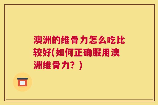澳洲的维骨力怎么吃比较好(如何正确服用澳洲维骨力?) 澳洲的维骨力怎么吃比较好(如何正确服用澳洲维骨力?)