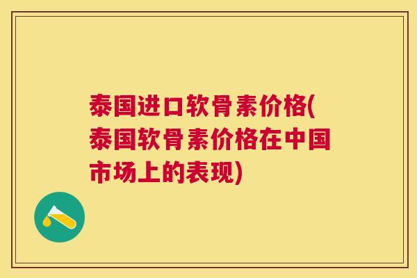 泰国进口软骨素价格(泰国软骨素价格在中国市场上的表现)