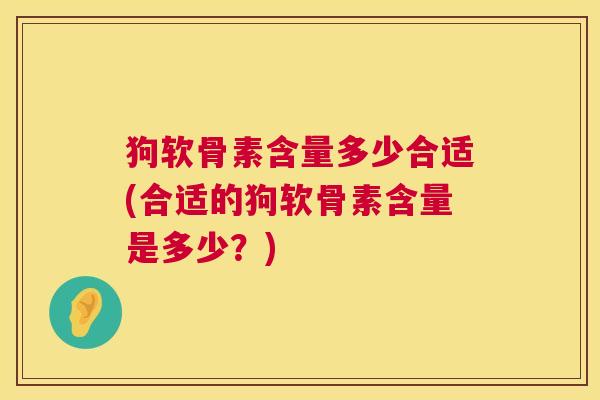 狗软骨素含量多少合适(合适的狗软骨素含量是多少?)