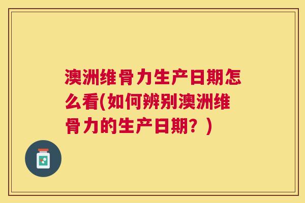 澳洲维骨力生产日期怎么看(如何辨别澳洲维骨力的生产日期?) 澳洲维骨力生产日期怎么看(如何辨别澳洲维骨力的生产日期?)
