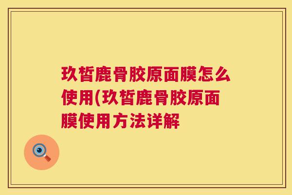 玖皙鹿骨胶原面膜怎么使用(玖皙鹿骨胶原面膜使用方法详解
