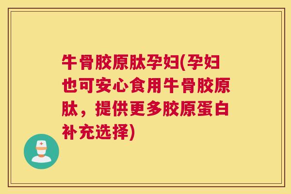 牛骨胶原肽孕妇(孕妇也可安心食用牛骨胶原肽，提供更多胶原蛋白补充选择)