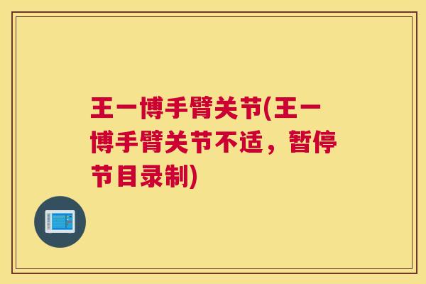 王一博手臂关节(王一博手臂关节不适,暂停节目录制)
