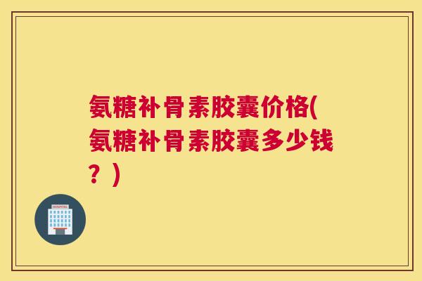 氨糖补骨素胶囊价格(氨糖补骨素胶囊多少钱?) 氨糖补骨素胶囊价格(氨糖补骨素胶囊多少钱?)