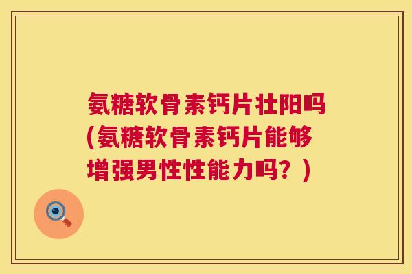 氨糖软骨素钙片壮阳吗(氨糖软骨素钙片能够增强男性性能力吗?)