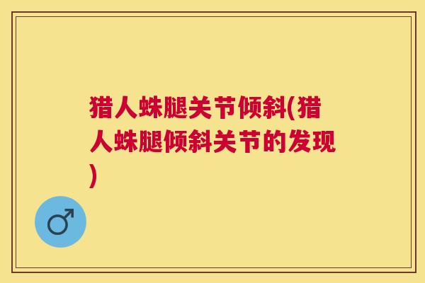 猎人蛛腿关节倾斜(猎人蛛腿倾斜关节的发现)