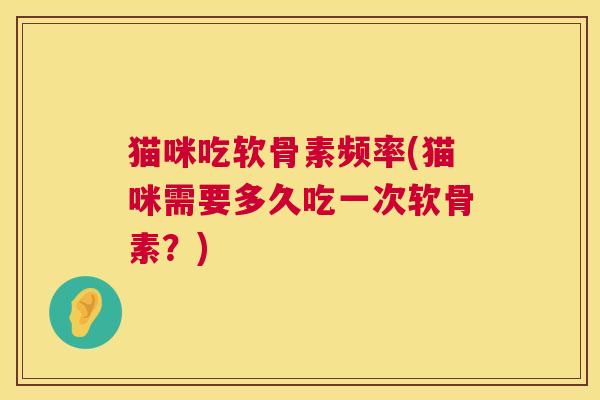 猫咪吃软骨素频率(猫咪需要多久吃一次软骨素?) 猫咪吃软骨素频率(猫咪需要多久吃一次软骨素?)