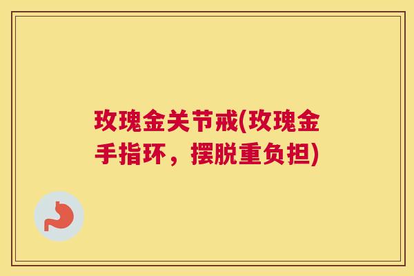 玫瑰金关节戒(玫瑰金手指环，摆脱重负担)