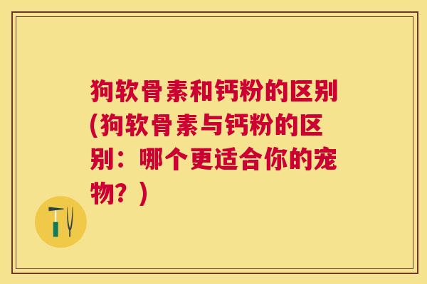 狗软骨素和钙粉的区别(狗软骨素与钙粉的区别:哪个更适合你的宠物?)