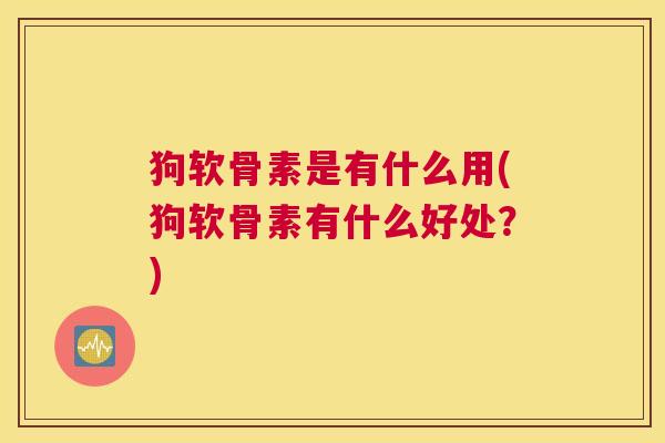 狗软骨素是有什么用(狗软骨素有什么好处?)
